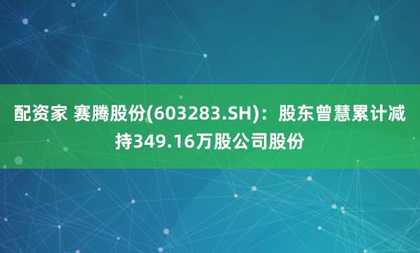 配资家 赛腾股份(603283.SH)：股东曾慧累计减持349.16万股公司股份