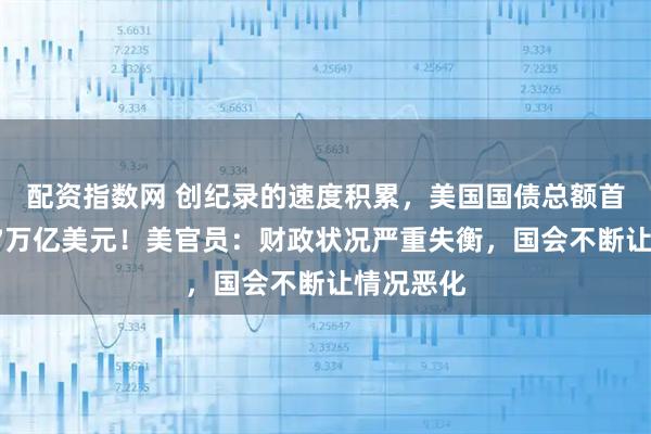 配资指数网 创纪录的速度积累，美国国债总额首次超过37万亿美元！美官员：财政状况严重失衡，国会不断让情况恶化