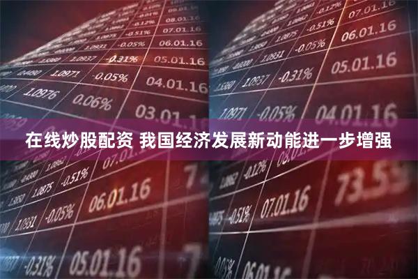 在线炒股配资 我国经济发展新动能进一步增强