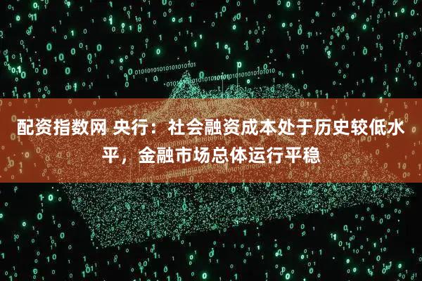 配资指数网 央行：社会融资成本处于历史较低水平，金融市场总体运行平稳