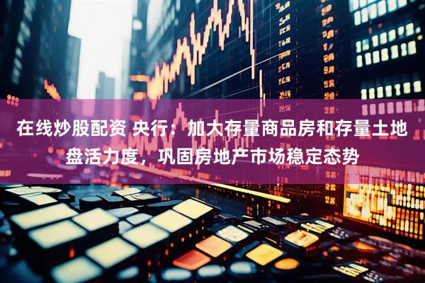 在线炒股配资 央行：加大存量商品房和存量土地盘活力度，巩固房地产市场稳定态势