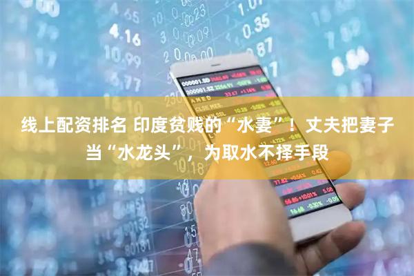 线上配资排名 印度贫贱的“水妻”！丈夫把妻子当“水龙头”，为取水不择手段