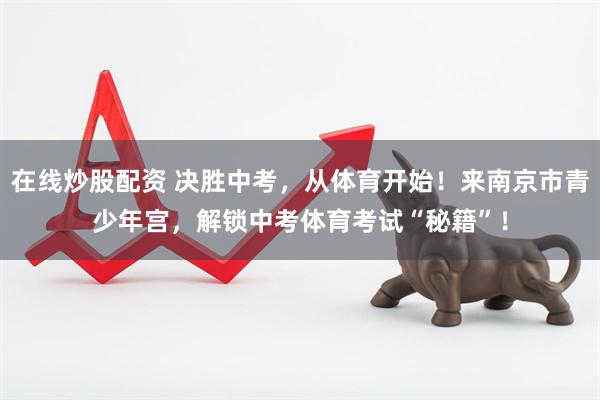 在线炒股配资 决胜中考，从体育开始！来南京市青少年宫，解锁中考体育考试“秘籍”！