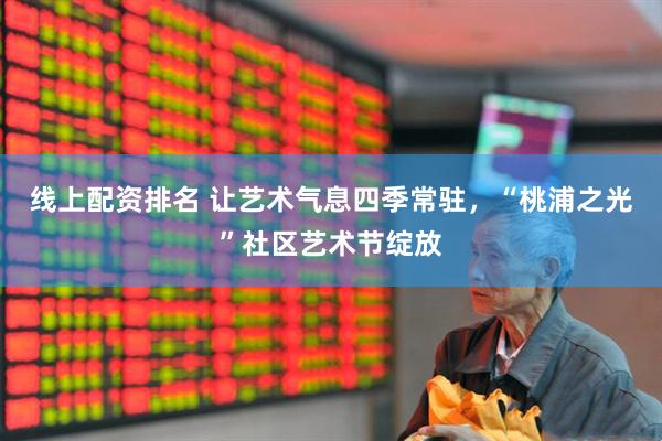 线上配资排名 让艺术气息四季常驻，“桃浦之光”社区艺术节绽放