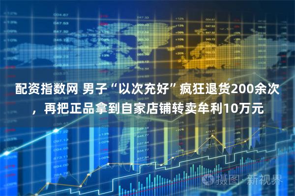 配资指数网 男子“以次充好”疯狂退货200余次，再把正品拿到自家店铺转卖牟利10万元