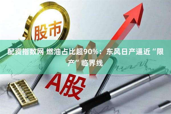 配资指数网 燃油占比超90%：东风日产逼近“限产”临界线