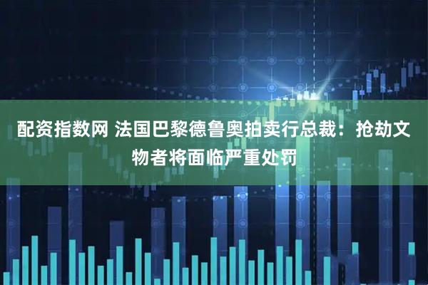 配资指数网 法国巴黎德鲁奥拍卖行总裁：抢劫文物者将面临严重处罚