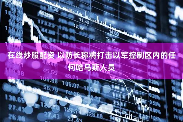 在线炒股配资 以防长称将打击以军控制区内的任何哈马斯人员