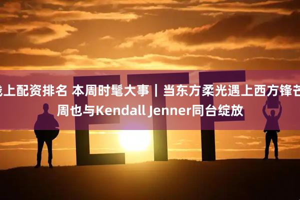 线上配资排名 本周时髦大事｜当东方柔光遇上西方锋芒，周也与Kendall Jenner同台绽放