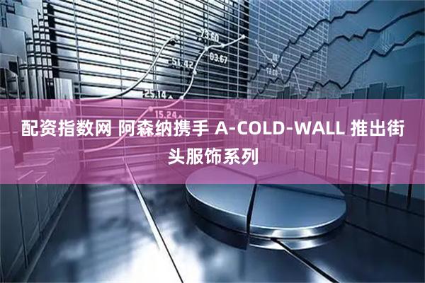 配资指数网 阿森纳携手 A-COLD-WALL 推出街头服饰系列