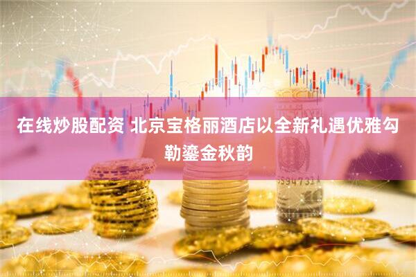 在线炒股配资 北京宝格丽酒店以全新礼遇优雅勾勒鎏金秋韵