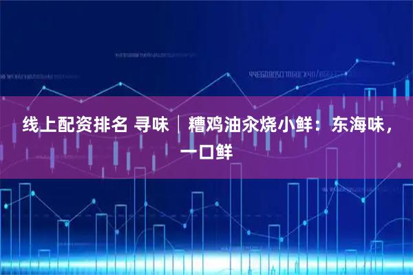线上配资排名 寻味│糟鸡油汆烧小鲜：东海味，一口鲜
