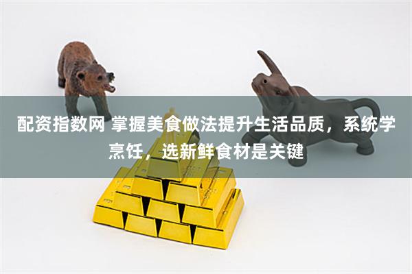 配资指数网 掌握美食做法提升生活品质，系统学烹饪，选新鲜食材是关键