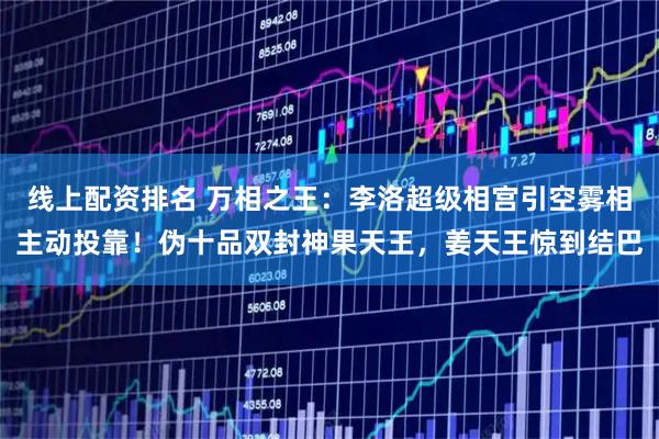 线上配资排名 万相之王：李洛超级相宫引空雾相主动投靠！伪十品双封神果天王，姜天王惊到结巴