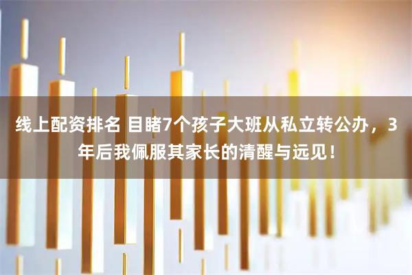 线上配资排名 目睹7个孩子大班从私立转公办，3年后我佩服其家长的清醒与远见！