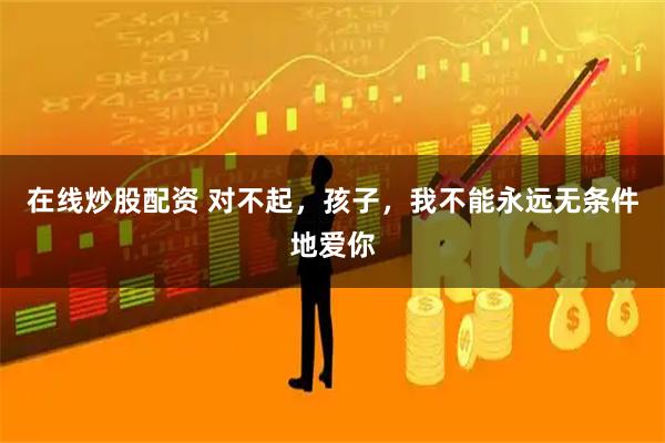 在线炒股配资 对不起，孩子，我不能永远无条件地爱你