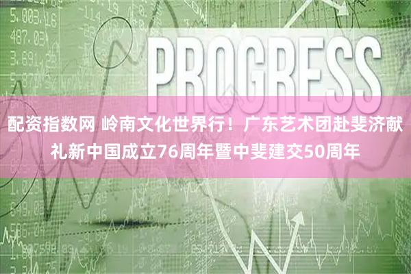 配资指数网 岭南文化世界行！广东艺术团赴斐济献礼新中国成立76周年暨中斐建交50周年