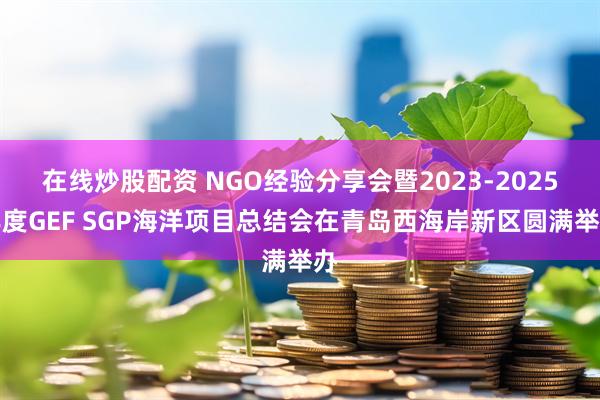在线炒股配资 NGO经验分享会暨2023-2025年度GEF SGP海洋项目总结会在青岛西海岸新区圆满举办