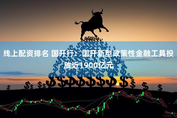 线上配资排名 国开行：国开新型政策性金融工具投放近1900亿元