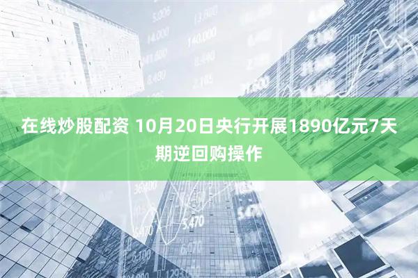 在线炒股配资 10月20日央行开展1890亿元7天期逆回购操作