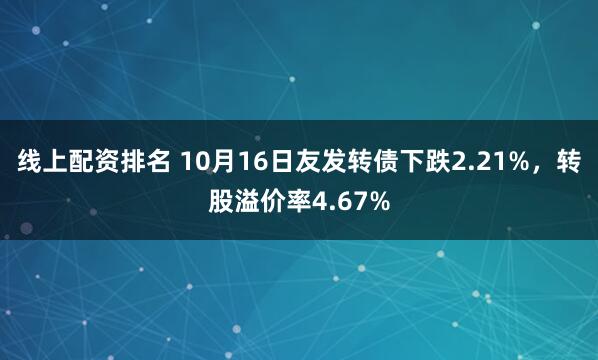 线上配资排名 10月16日友发转债下跌2.21%，转股溢价率4.67%