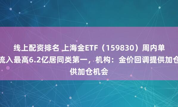线上配资排名 上海金ETF（159830）周内单日净流入最高6.2亿居同类第一，机构：金价回调提供加仓机会