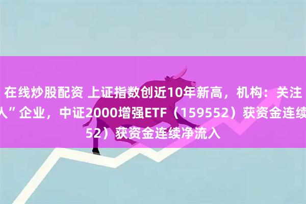 在线炒股配资 上证指数创近10年新高，机构：关注“小巨人”企业，中证2000增强ETF（159552）获资金连续净流入