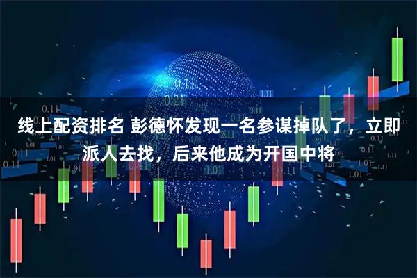 线上配资排名 彭德怀发现一名参谋掉队了，立即派人去找，后来他成为开国中将