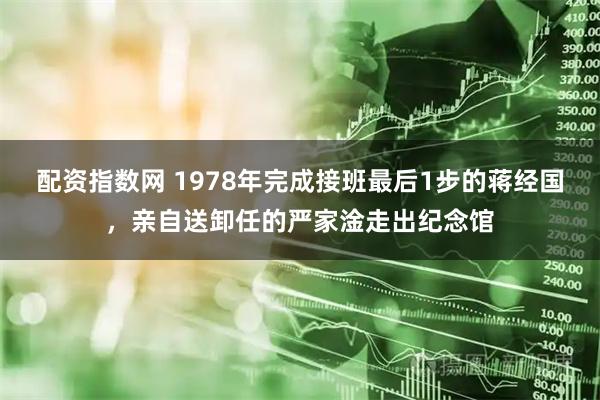 配资指数网 1978年完成接班最后1步的蒋经国，亲自送卸任的严家淦走出纪念馆
