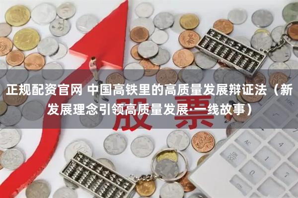正规配资官网 中国高铁里的高质量发展辩证法（新发展理念引领高质量发展·一线故事）