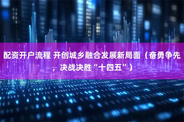 配资开户流程 开创城乡融合发展新局面（奋勇争先，决战决胜“十四五”）