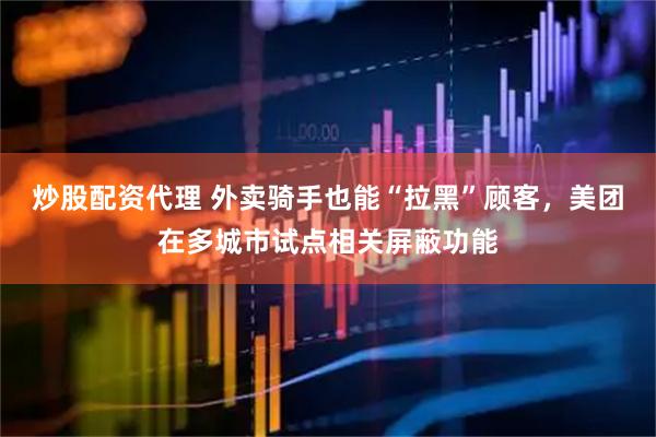 炒股配资代理 外卖骑手也能“拉黑”顾客，美团在多城市试点相关屏蔽功能