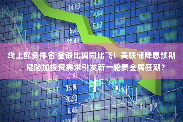 线上配资排名 金银比翼同比飞！美联储降息预期、避险加投资需求引发新一轮贵金属狂潮？