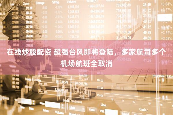 在线炒股配资 超强台风即将登陆，多家航司多个机场航班全取消