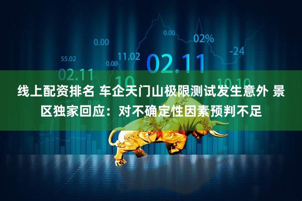 线上配资排名 车企天门山极限测试发生意外 景区独家回应：对不确定性因素预判不足