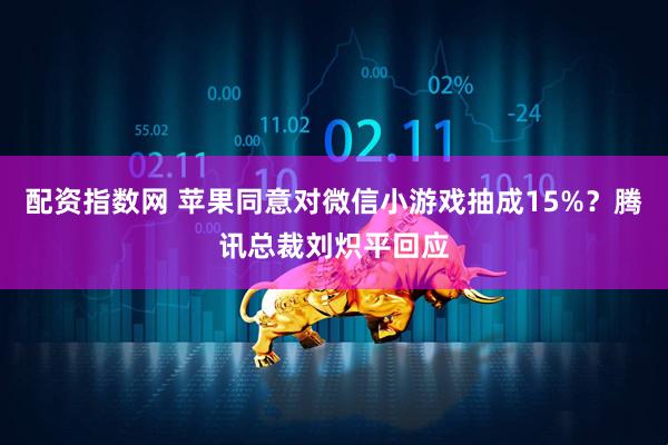 配资指数网 苹果同意对微信小游戏抽成15%？腾讯总裁刘炽平回应