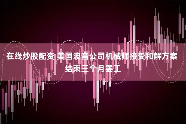 在线炒股配资 美国波音公司机械师接受和解方案 结束三个月罢工