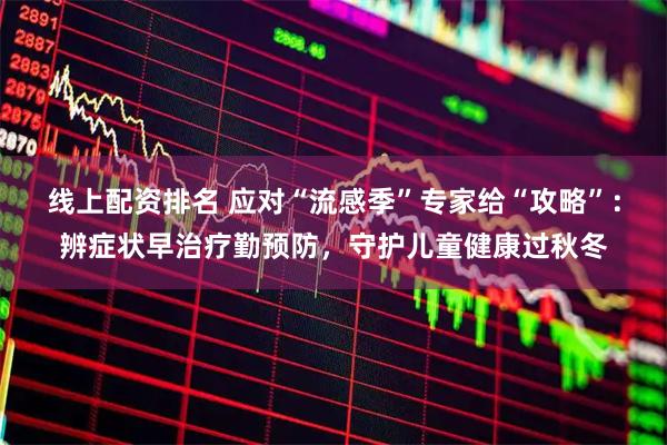 线上配资排名 应对“流感季”专家给“攻略”：辨症状早治疗勤预防，守护儿童健康过秋冬