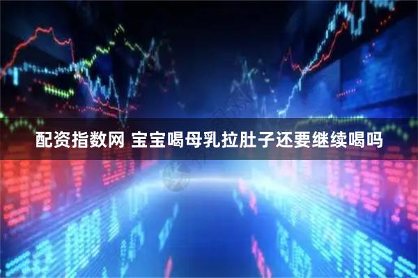 配资指数网 宝宝喝母乳拉肚子还要继续喝吗