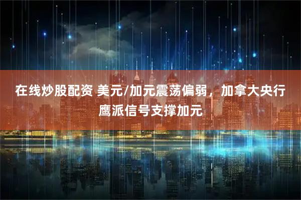 在线炒股配资 美元/加元震荡偏弱，加拿大央行鹰派信号支撑加元