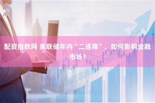 配资指数网 美联储年内“二连降”，如何影响金融市场？