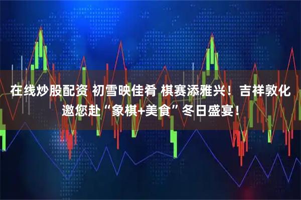 在线炒股配资 初雪映佳肴 棋赛添雅兴！吉祥敦化邀您赴“象棋+美食”冬日盛宴！