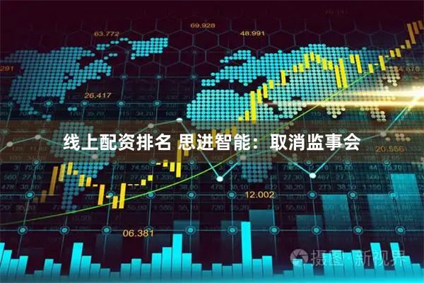 线上配资排名 思进智能：取消监事会