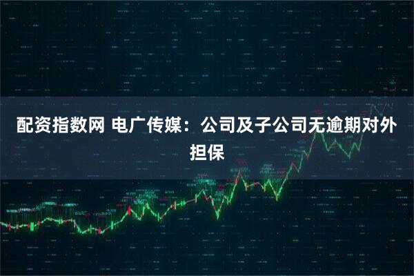 配资指数网 电广传媒：公司及子公司无逾期对外担保