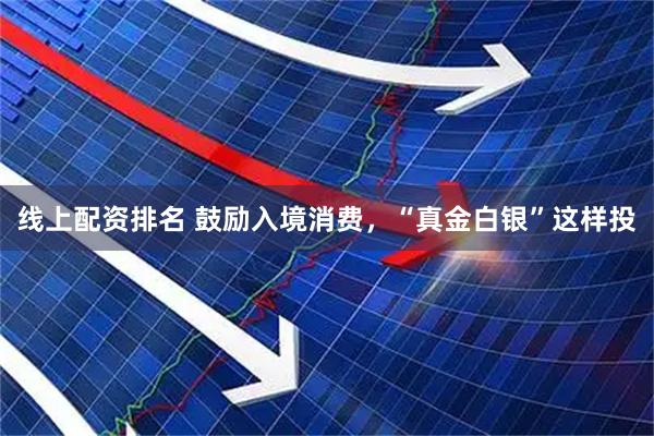 线上配资排名 鼓励入境消费，“真金白银”这样投