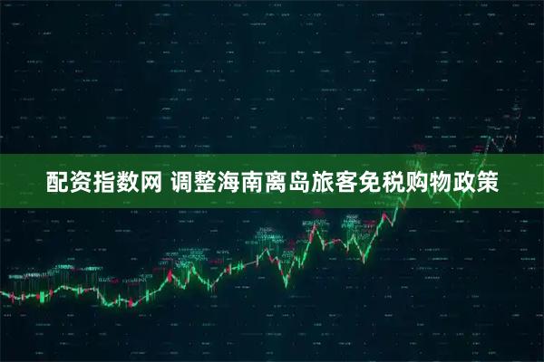 配资指数网 调整海南离岛旅客免税购物政策
