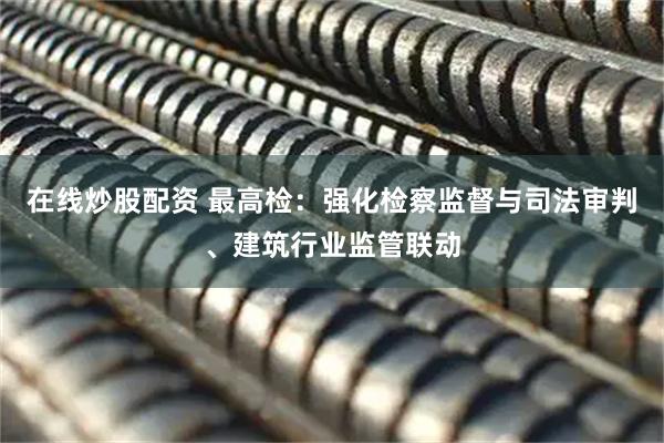 在线炒股配资 最高检：强化检察监督与司法审判、建筑行业监管联动