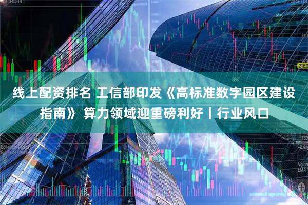 线上配资排名 工信部印发《高标准数字园区建设指南》 算力领域迎重磅利好丨行业风口