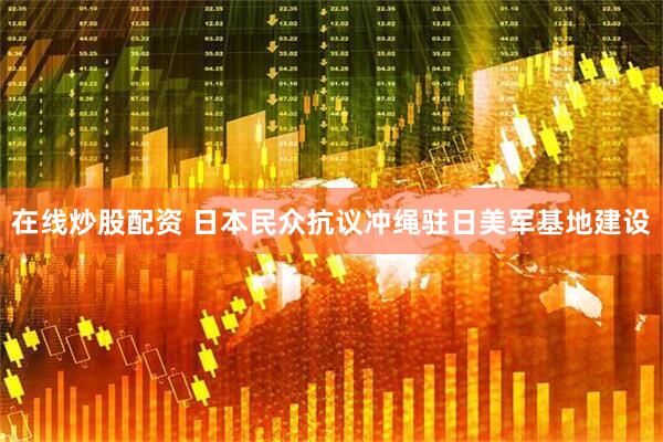在线炒股配资 日本民众抗议冲绳驻日美军基地建设