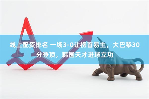 线上配资排名 一场3-0让榜首易主，大巴黎30分登顶，韩国天才进球立功